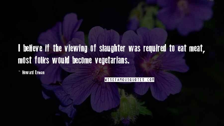 Howard Lyman Quotes: I believe if the viewing of slaughter was required to eat meat, most folks would become vegetarians.