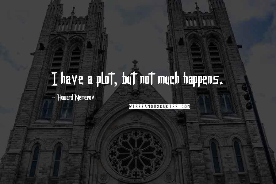 Howard Nemerov Quotes: I have a plot, but not much happens.