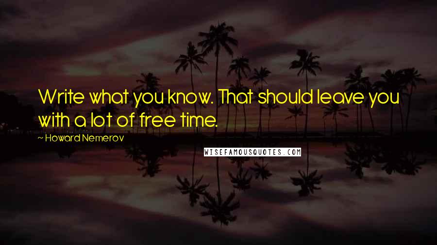 Howard Nemerov Quotes: Write what you know. That should leave you with a lot of free time.