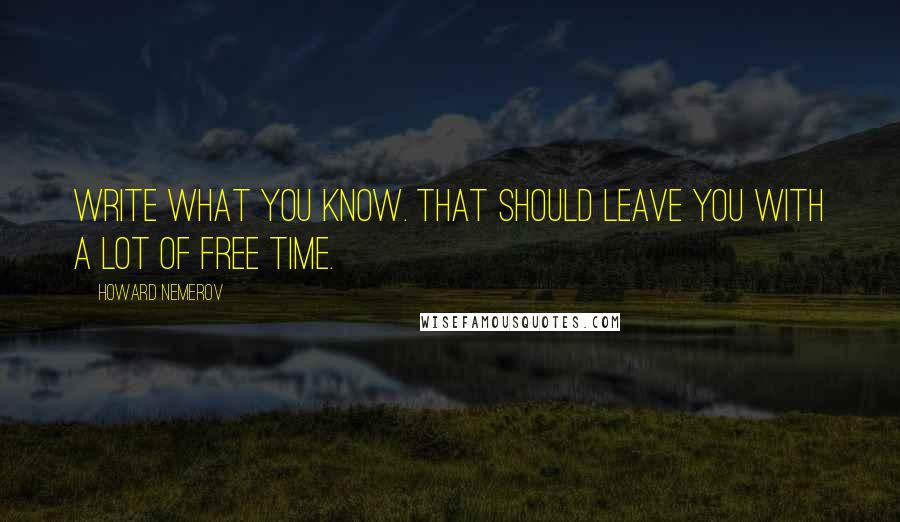 Howard Nemerov Quotes: Write what you know. That should leave you with a lot of free time.