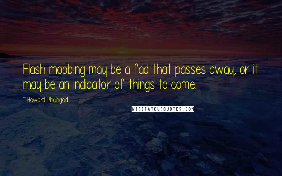 Howard Rheingold Quotes: Flash mobbing may be a fad that passes away, or it may be an indicator of things to come.