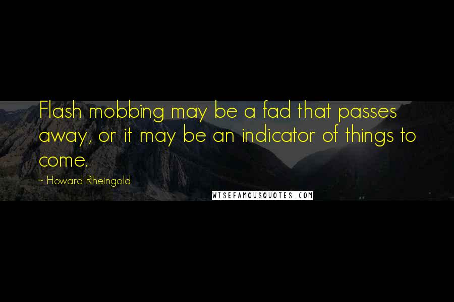 Howard Rheingold Quotes: Flash mobbing may be a fad that passes away, or it may be an indicator of things to come.