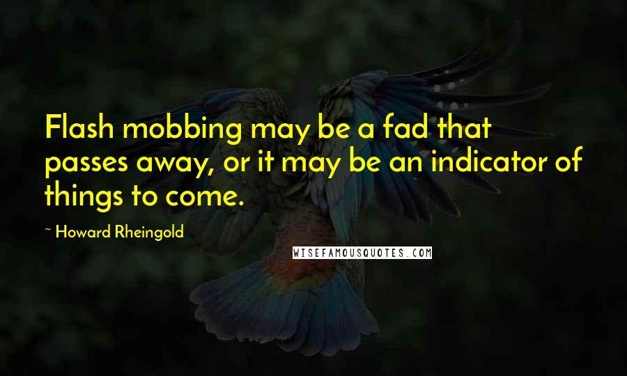 Howard Rheingold Quotes: Flash mobbing may be a fad that passes away, or it may be an indicator of things to come.