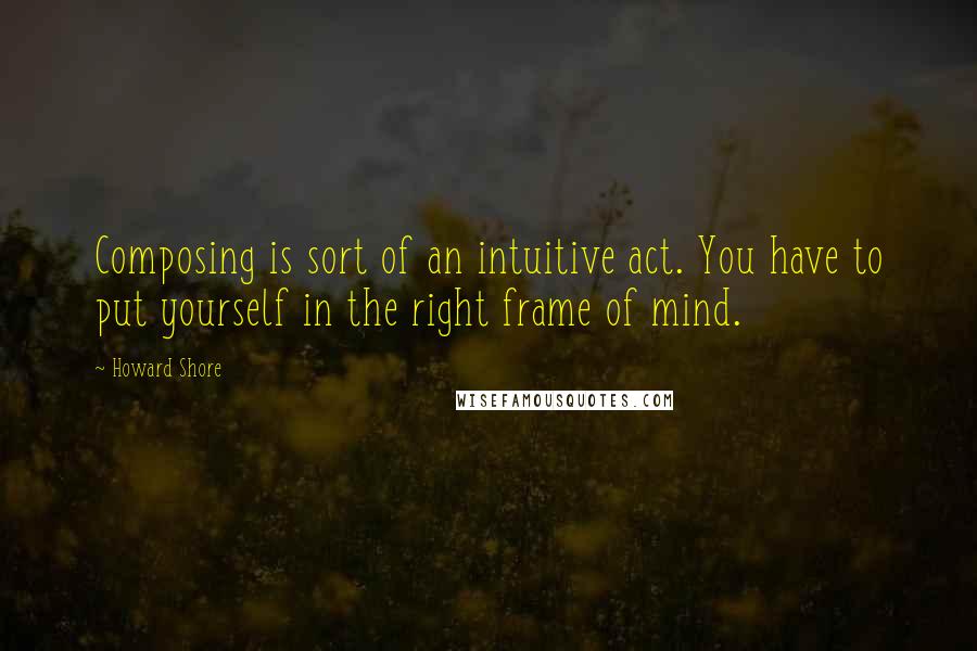 Howard Shore Quotes: Composing is sort of an intuitive act. You have to put yourself in the right frame of mind.