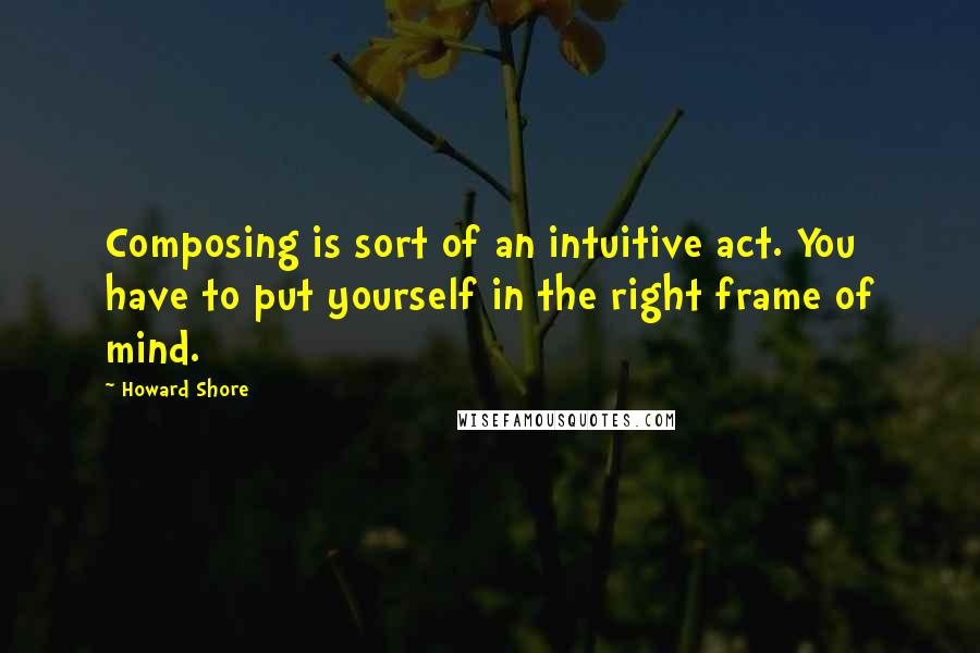 Howard Shore Quotes: Composing is sort of an intuitive act. You have to put yourself in the right frame of mind.