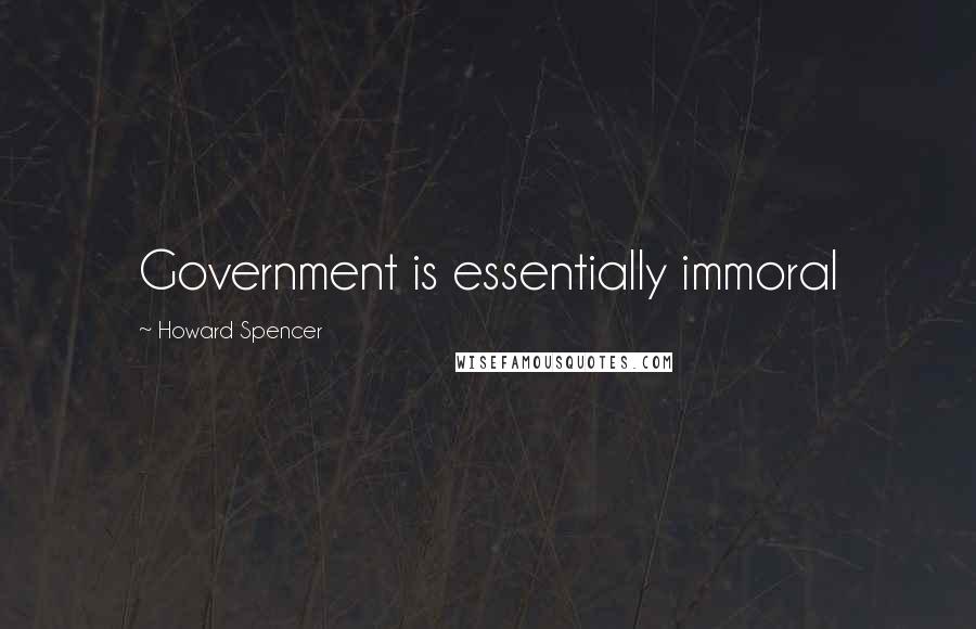 Howard Spencer Quotes: Government is essentially immoral