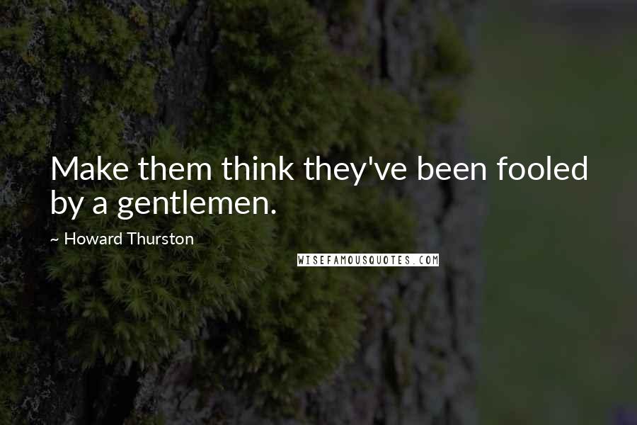 Howard Thurston Quotes: Make them think they've been fooled by a gentlemen.