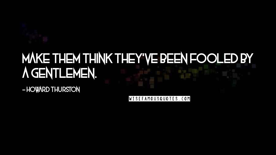 Howard Thurston Quotes: Make them think they've been fooled by a gentlemen.