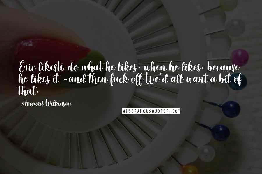 Howard Wilkinson Quotes: Eric likesto do what he likes, when he likes, because he likes it -and then fuck off.We'd all want a bit of that.
