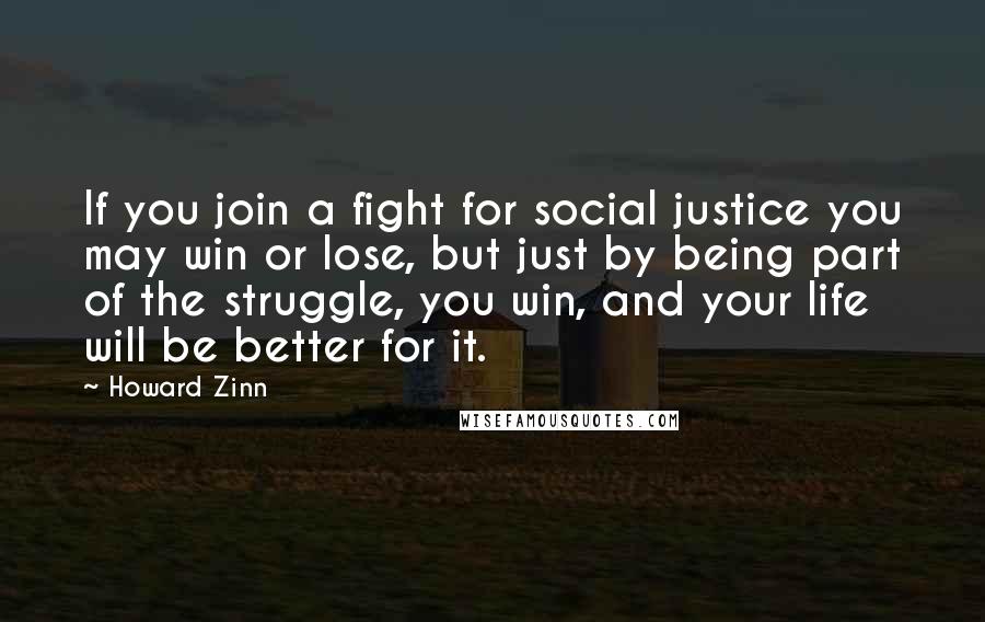 Howard Zinn Quotes: If you join a fight for social justice you may win or lose, but just by being part of the struggle, you win, and your life will be better for it.