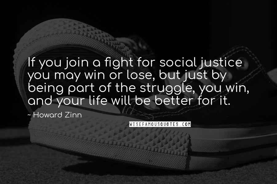 Howard Zinn Quotes: If you join a fight for social justice you may win or lose, but just by being part of the struggle, you win, and your life will be better for it.