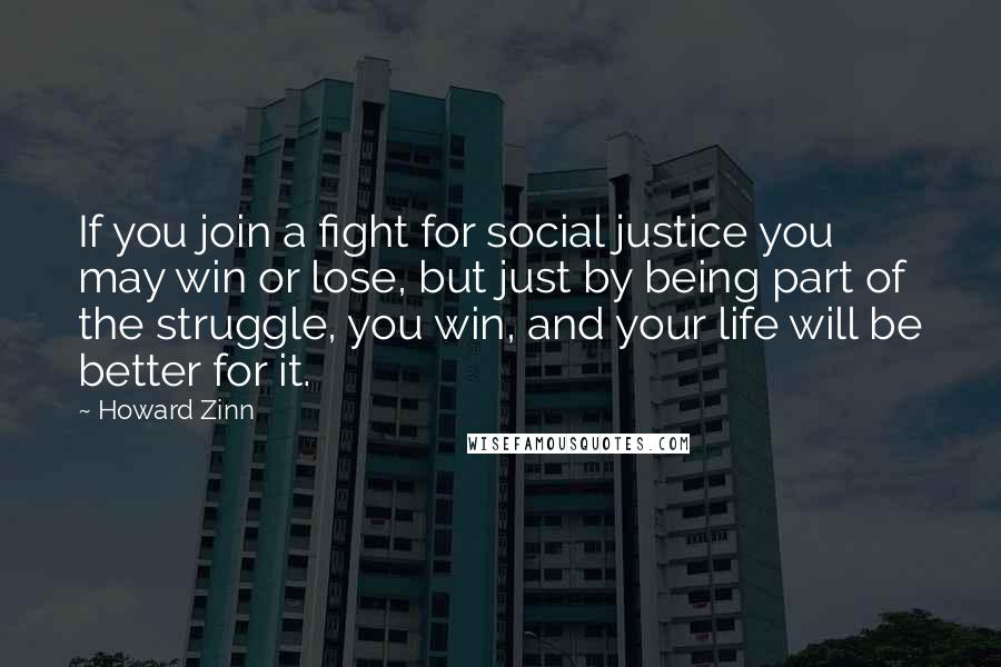 Howard Zinn Quotes: If you join a fight for social justice you may win or lose, but just by being part of the struggle, you win, and your life will be better for it.