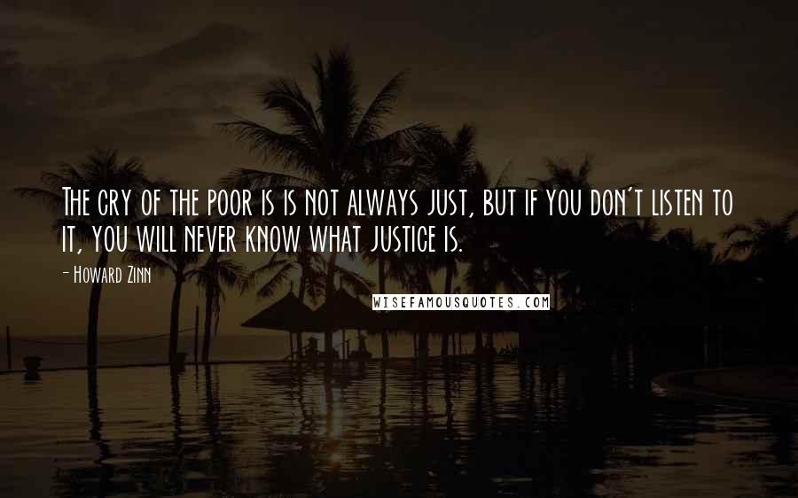 Howard Zinn Quotes: The cry of the poor is is not always just, but if you don't listen to it, you will never know what justice is.