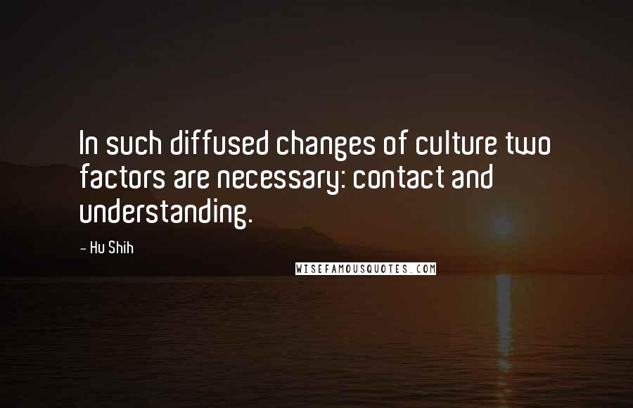 Hu Shih Quotes: In such diffused changes of culture two factors are necessary: contact and understanding.