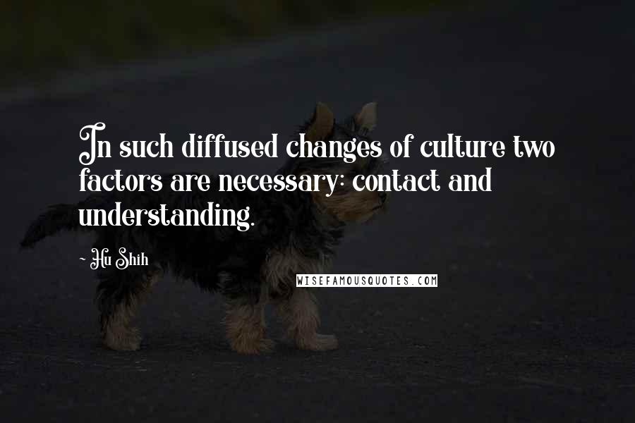 Hu Shih Quotes: In such diffused changes of culture two factors are necessary: contact and understanding.