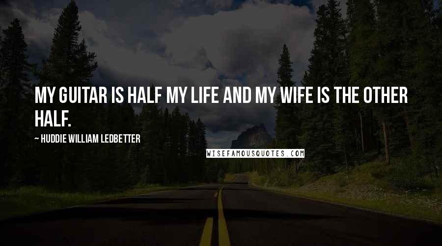 Huddie William Ledbetter Quotes: My guitar is half my life and my wife is the other half.