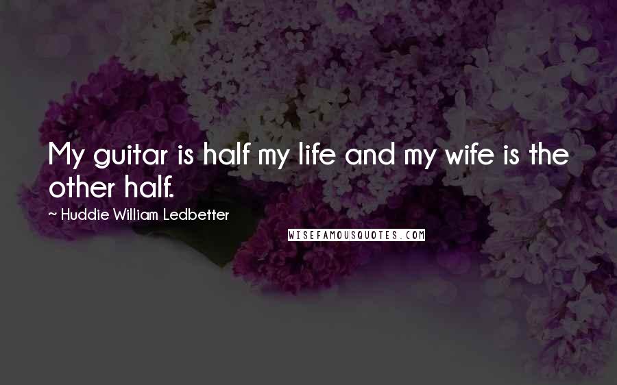 Huddie William Ledbetter Quotes: My guitar is half my life and my wife is the other half.