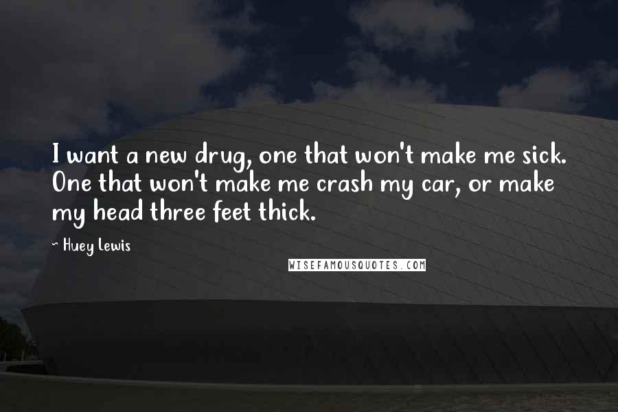 Huey Lewis Quotes: I want a new drug, one that won't make me sick. One that won't make me crash my car, or make my head three feet thick.