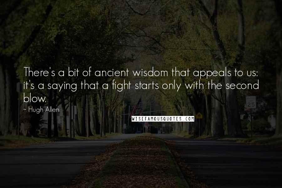 Hugh Allen Quotes: There's a bit of ancient wisdom that appeals to us: it's a saying that a fight starts only with the second blow.