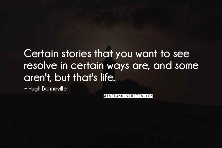 Hugh Bonneville Quotes: Certain stories that you want to see resolve in certain ways are, and some aren't, but that's life.