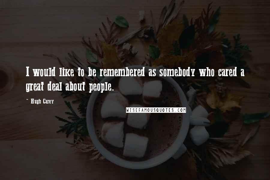 Hugh Carey Quotes: I would like to be remembered as somebody who cared a great deal about people.