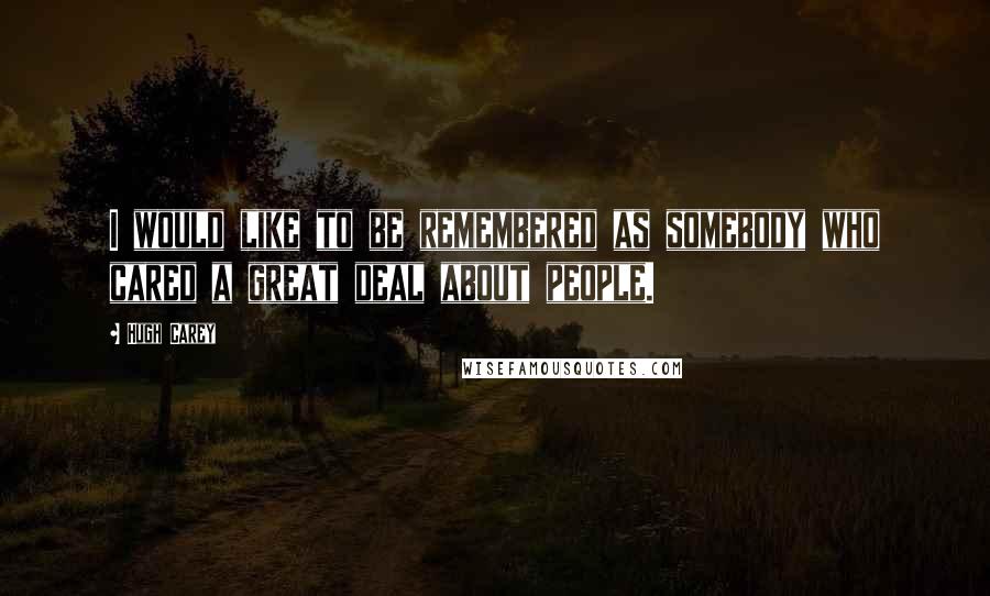 Hugh Carey Quotes: I would like to be remembered as somebody who cared a great deal about people.