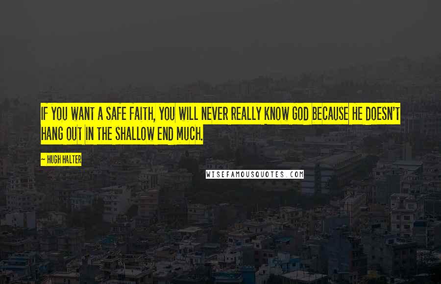 Hugh Halter Quotes: If you want a safe faith, you will never really know God because He doesn't hang out in the shallow end much.