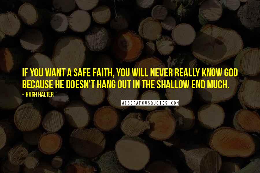 Hugh Halter Quotes: If you want a safe faith, you will never really know God because He doesn't hang out in the shallow end much.