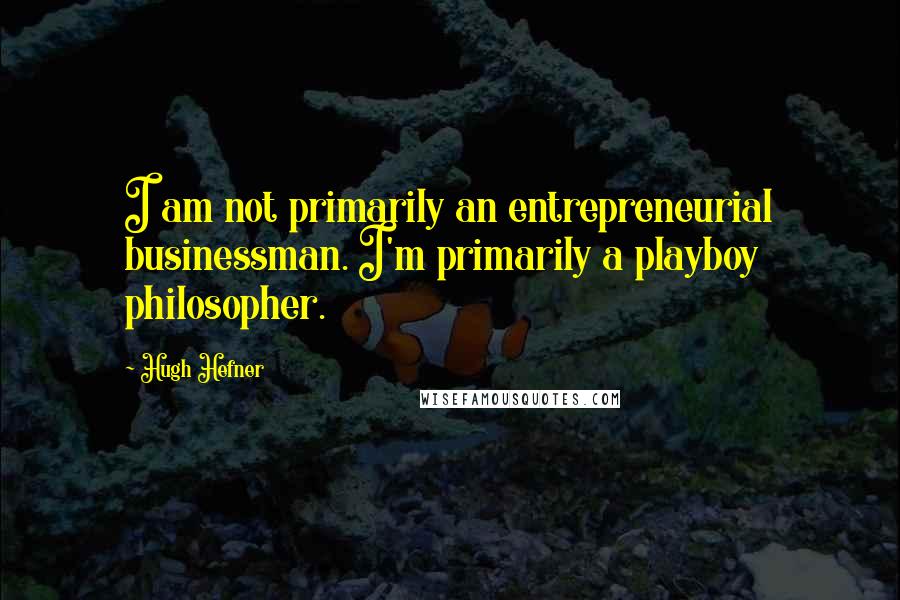 Hugh Hefner Quotes: I am not primarily an entrepreneurial businessman. I'm primarily a playboy philosopher.