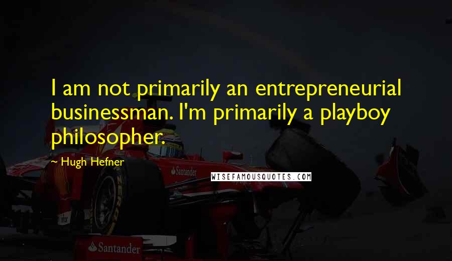 Hugh Hefner Quotes: I am not primarily an entrepreneurial businessman. I'm primarily a playboy philosopher.