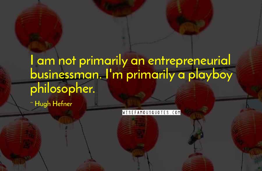 Hugh Hefner Quotes: I am not primarily an entrepreneurial businessman. I'm primarily a playboy philosopher.