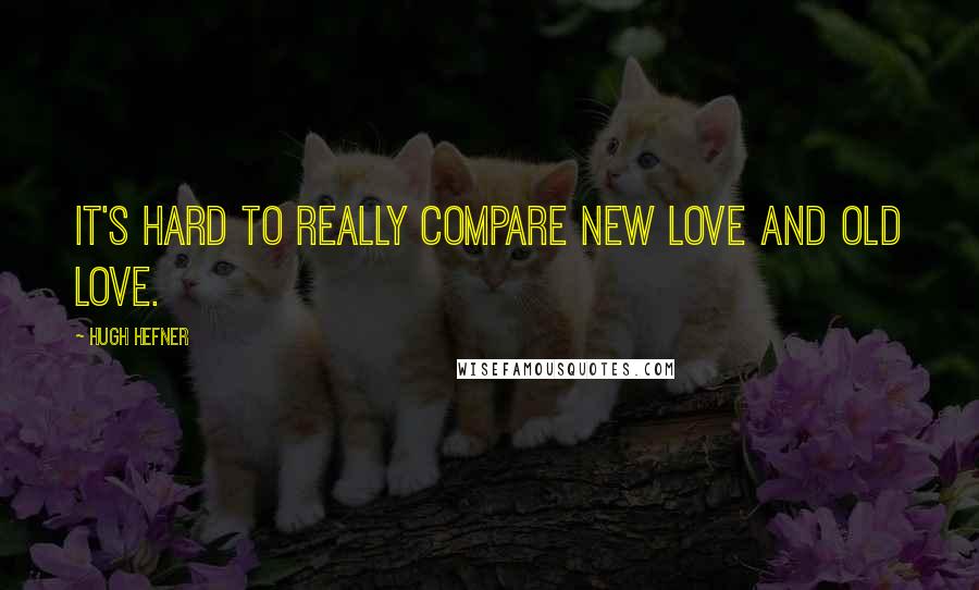 Hugh Hefner Quotes: It's hard to really compare new love and old love.