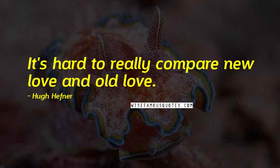 Hugh Hefner Quotes: It's hard to really compare new love and old love.