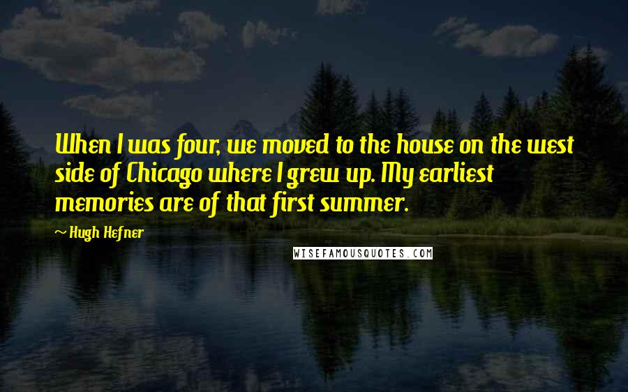 Hugh Hefner Quotes: When I was four, we moved to the house on the west side of Chicago where I grew up. My earliest memories are of that first summer.