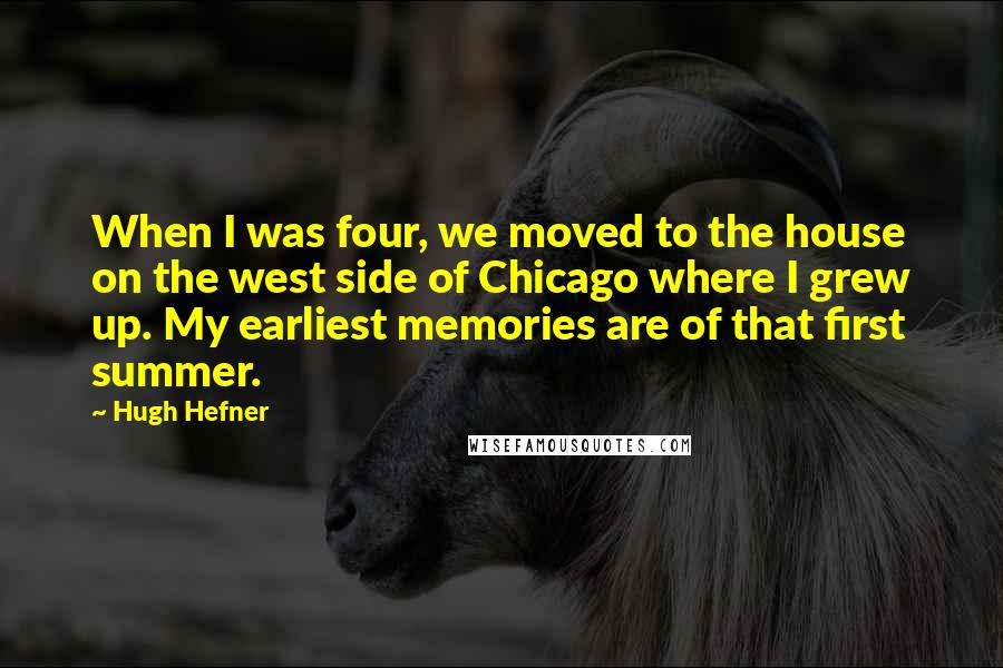 Hugh Hefner Quotes: When I was four, we moved to the house on the west side of Chicago where I grew up. My earliest memories are of that first summer.