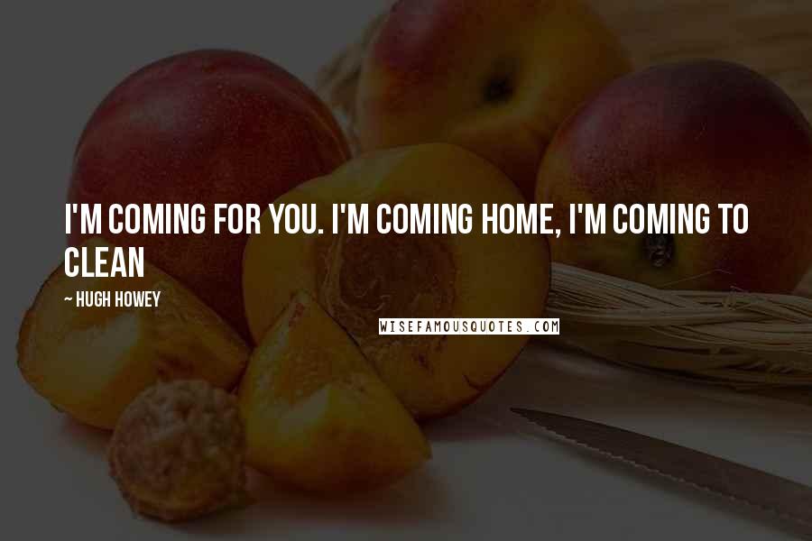 Hugh Howey Quotes: I'm coming for you. I'm coming home, I'm coming to clean