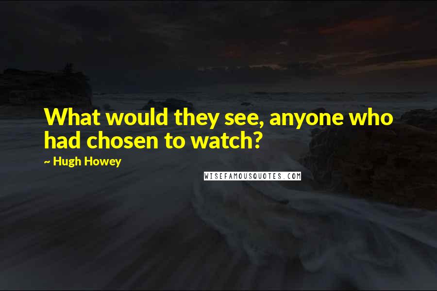 Hugh Howey Quotes: What would they see, anyone who had chosen to watch?