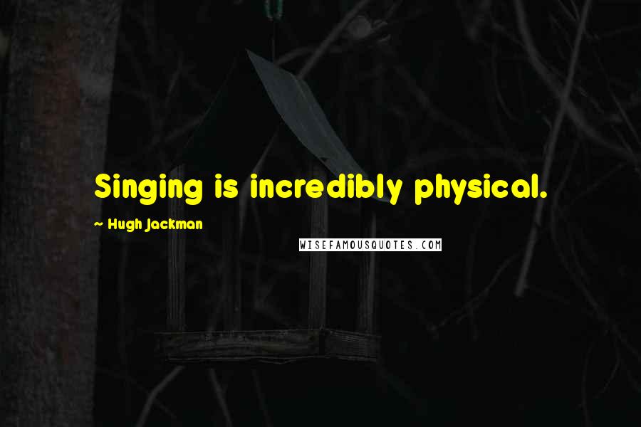 Hugh Jackman Quotes: Singing is incredibly physical.