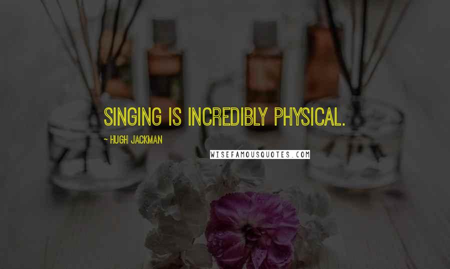 Hugh Jackman Quotes: Singing is incredibly physical.