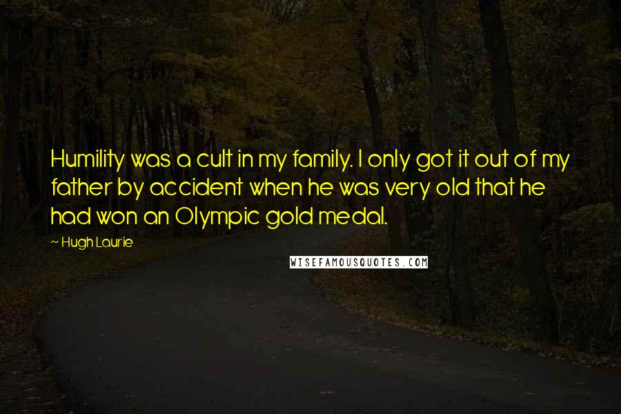 Hugh Laurie Quotes: Humility was a cult in my family. I only got it out of my father by accident when he was very old that he had won an Olympic gold medal.