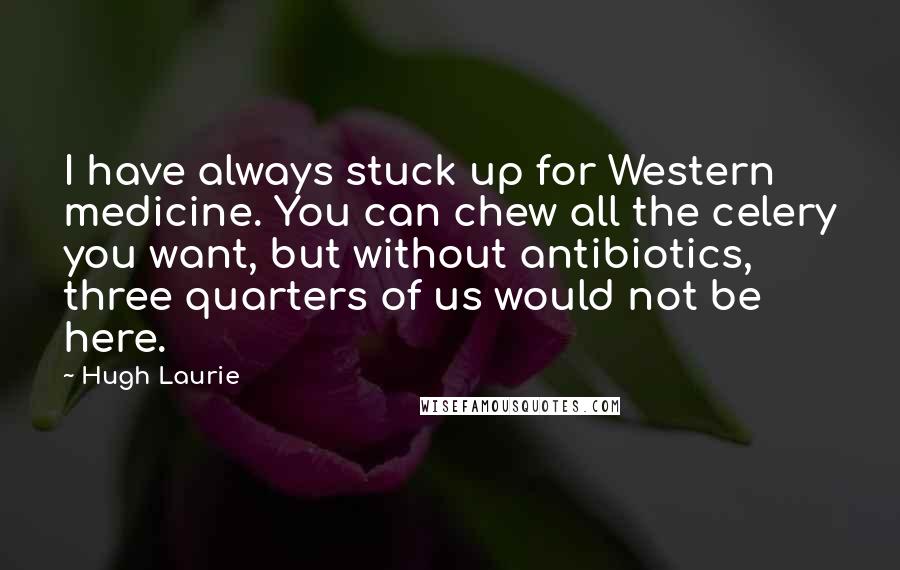 Hugh Laurie Quotes: I have always stuck up for Western medicine. You can chew all the celery you want, but without antibiotics, three quarters of us would not be here.