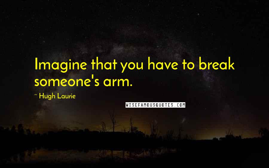 Hugh Laurie Quotes: Imagine that you have to break someone's arm.