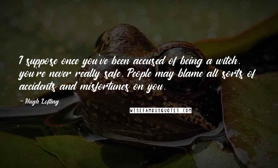 Hugh Lofting Quotes: I suppose once you've been accused of being a witch, you're never really safe. People may blame all sorts of accidents and misfortunes on you.