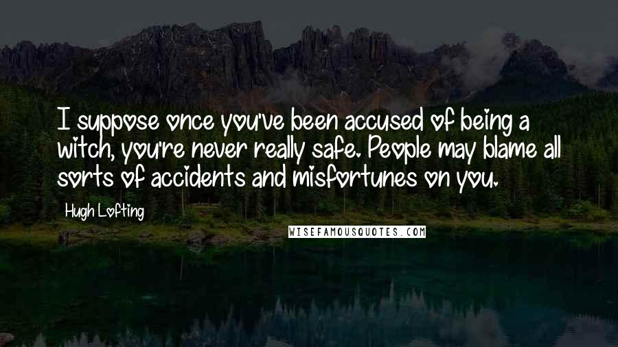 Hugh Lofting Quotes: I suppose once you've been accused of being a witch, you're never really safe. People may blame all sorts of accidents and misfortunes on you.