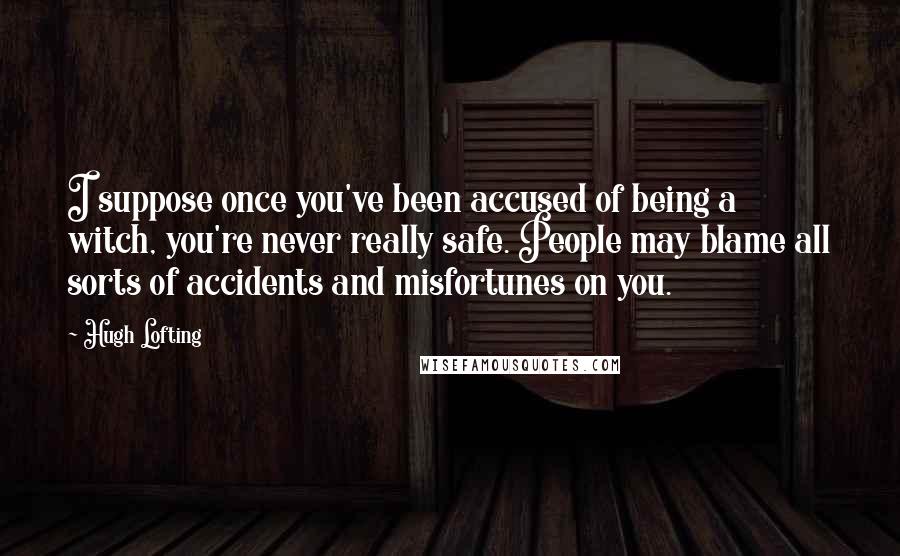 Hugh Lofting Quotes: I suppose once you've been accused of being a witch, you're never really safe. People may blame all sorts of accidents and misfortunes on you.