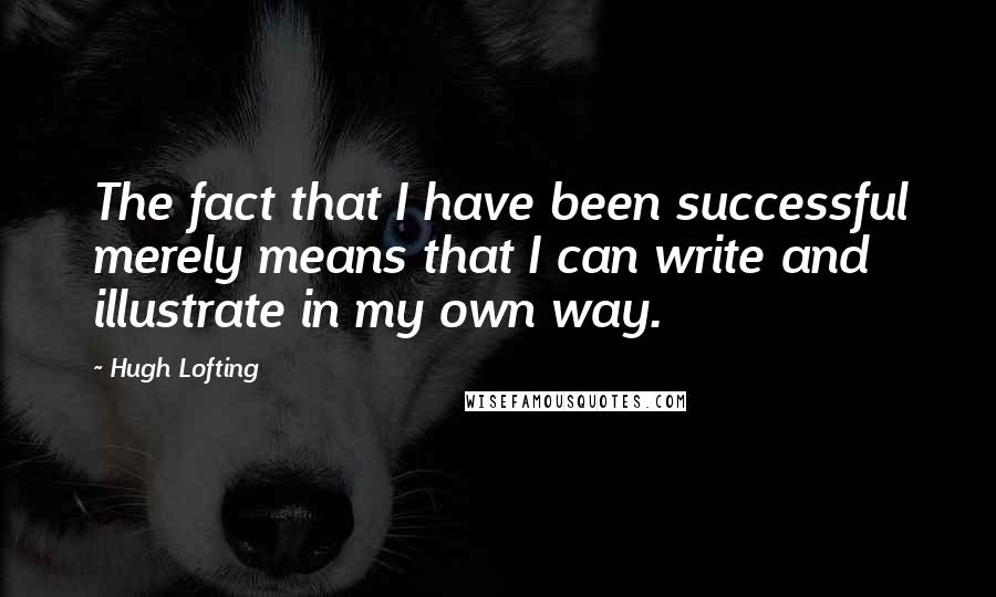 Hugh Lofting Quotes: The fact that I have been successful merely means that I can write and illustrate in my own way.