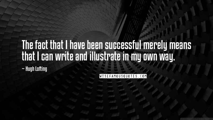 Hugh Lofting Quotes: The fact that I have been successful merely means that I can write and illustrate in my own way.