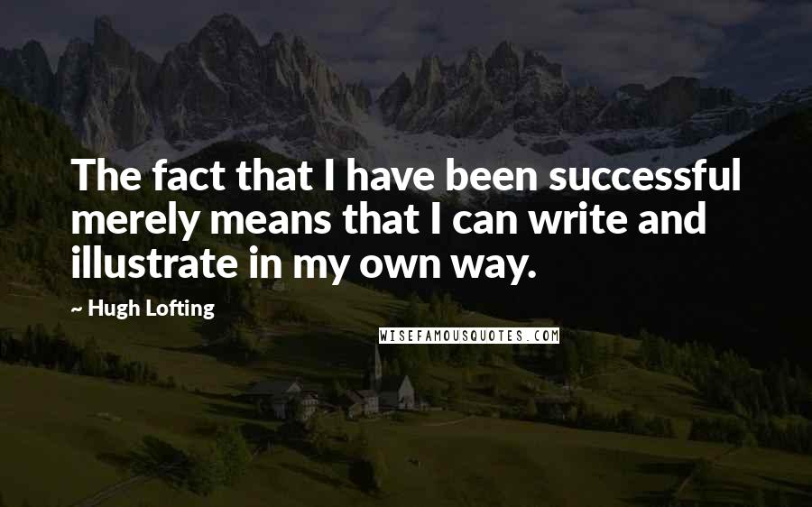 Hugh Lofting Quotes: The fact that I have been successful merely means that I can write and illustrate in my own way.