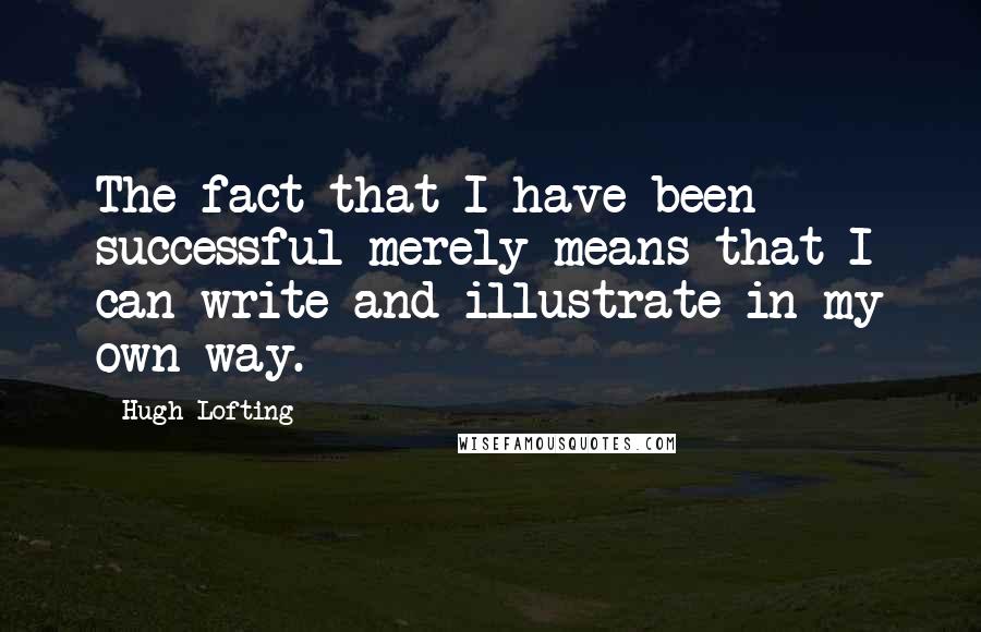 Hugh Lofting Quotes: The fact that I have been successful merely means that I can write and illustrate in my own way.