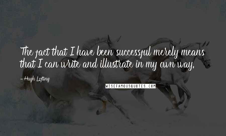 Hugh Lofting Quotes: The fact that I have been successful merely means that I can write and illustrate in my own way.